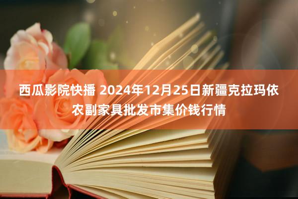 西瓜影院快播 2024年12月25日新疆克拉玛依农副家具批发市集价钱行情