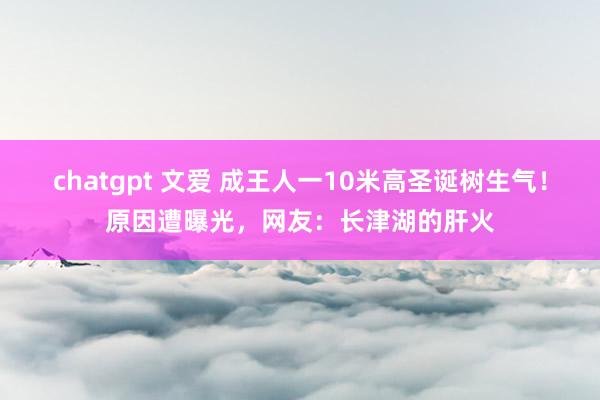 chatgpt 文爱 成王人一10米高圣诞树生气！原因遭曝光，网友：长津湖的肝火