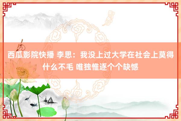 西瓜影院快播 李思：我没上过大学在社会上莫得什么不毛 唯独惟逐个个缺憾