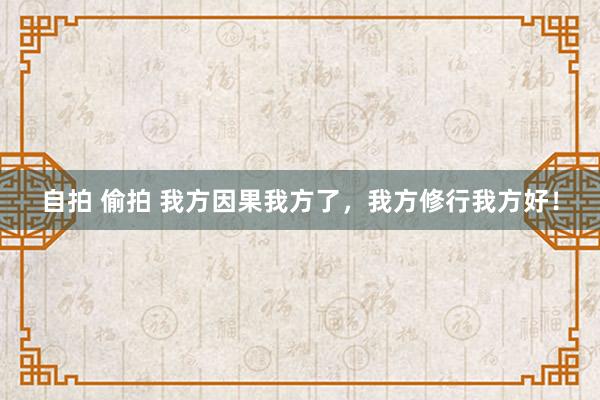 自拍 偷拍 我方因果我方了，我方修行我方好！