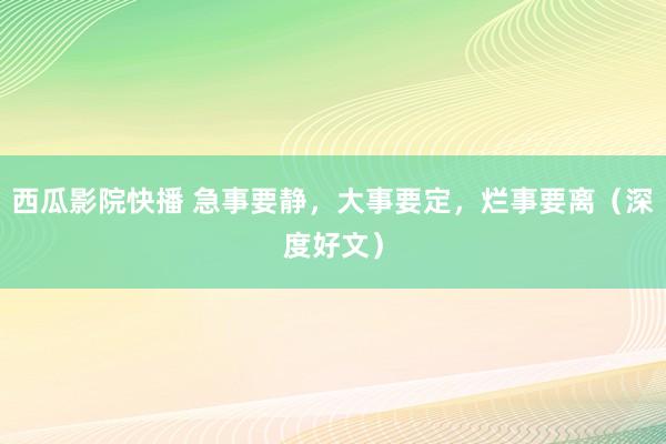 西瓜影院快播 急事要静，大事要定，烂事要离（深度好文）