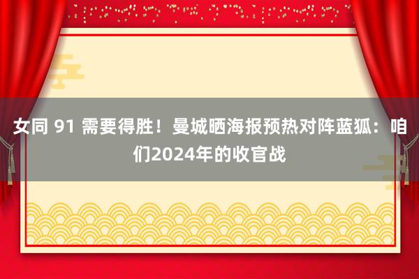 女同 91 需要得胜！曼城晒海报预热对阵蓝狐：咱们2024年的收官战