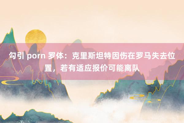 勾引 porn 罗体：克里斯坦特因伤在罗马失去位置，若有适应报价可能离队