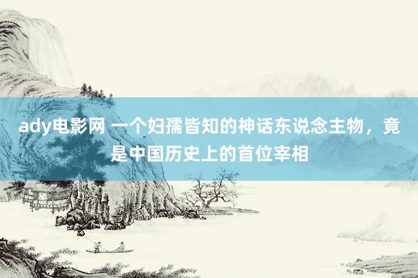 ady电影网 一个妇孺皆知的神话东说念主物，竟是中国历史上的首位宰相