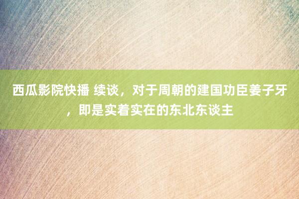 西瓜影院快播 续谈，对于周朝的建国功臣姜子牙，即是实着实在的东北东谈主