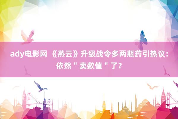 ady电影网 《燕云》升级战令多两瓶药引热议：依然＂卖数值＂了？