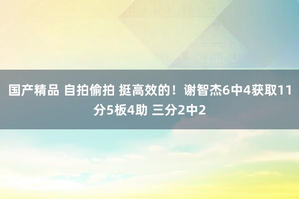 国产精品 自拍偷拍 挺高效的！谢智杰6中4获取11分5板4助 三分2中2