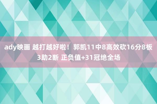 ady映画 越打越好啦！郭凯11中8高效砍16分8板3助2断 正负值+31冠绝全场