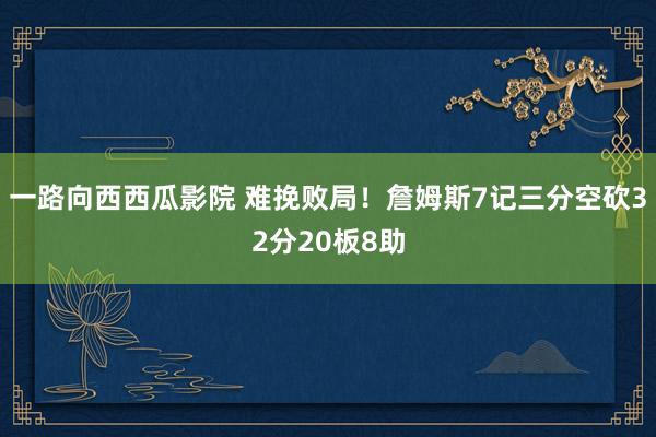 一路向西西瓜影院 难挽败局！詹姆斯7记三分空砍32分20板8助