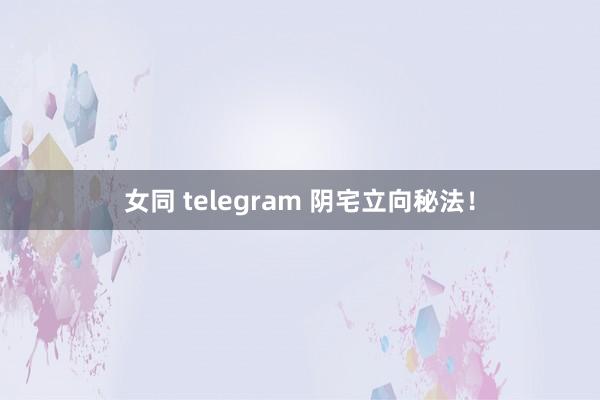 女同 telegram 阴宅立向秘法！