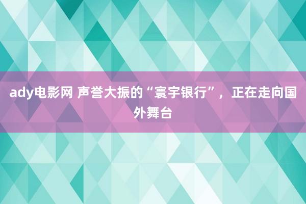 ady电影网 声誉大振的“寰宇银行”，正在走向国外舞台