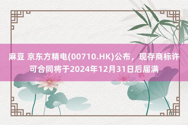 麻豆 京东方精电(00710.HK)公布，现存商标许可合同将于2024年12月31日后届满