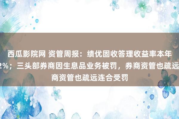 西瓜影院网 资管周报：绩优固收答理收益率本年仍可达12%；三头部券商因生息品业务被罚，券商资管也疏远连合受罚