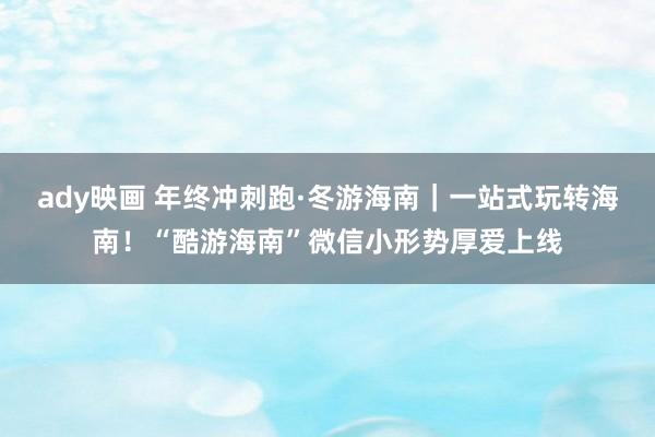 ady映画 年终冲刺跑·冬游海南｜一站式玩转海南！“酷游海南”微信小形势厚爱上线