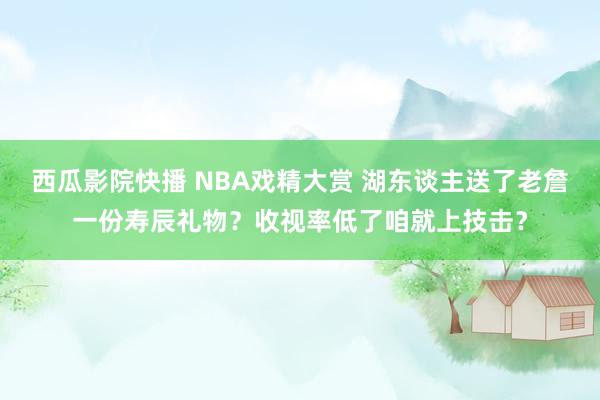 西瓜影院快播 NBA戏精大赏 湖东谈主送了老詹一份寿辰礼物？收视率低了咱就上技击？