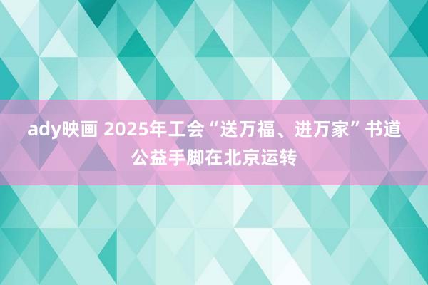 ady映画 2025年工会“送万福、进万家”书道公益手脚在北京运转