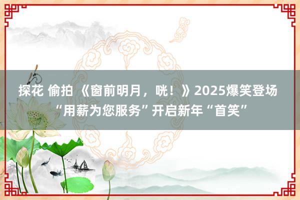 探花 偷拍 《窗前明月，咣！》2025爆笑登场 “用薪为您服务”开启新年“首笑”