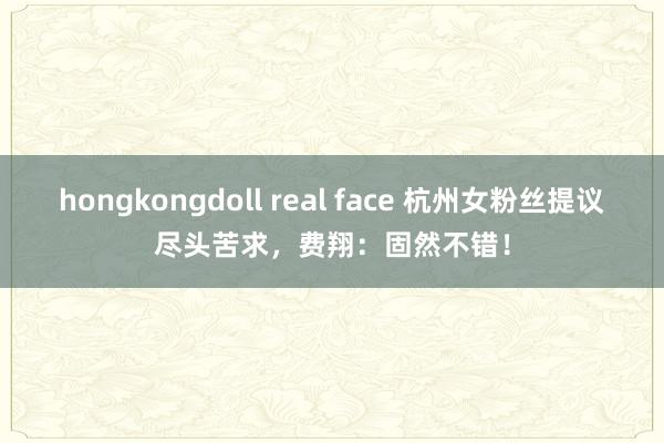 hongkongdoll real face 杭州女粉丝提议尽头苦求，费翔：固然不错！