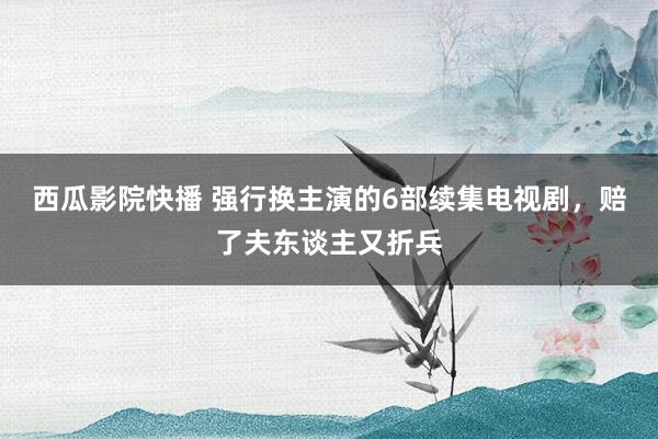 西瓜影院快播 强行换主演的6部续集电视剧，赔了夫东谈主又折兵