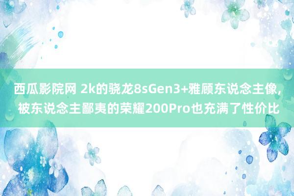 西瓜影院网 2k的骁龙8sGen3+雅顾东说念主像， 被东说念主鄙夷的荣耀200Pro也充满了性价比