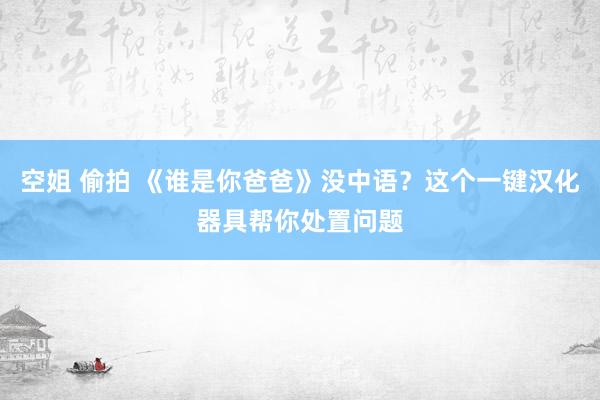 空姐 偷拍 《谁是你爸爸》没中语？这个一键汉化器具帮你处置问题