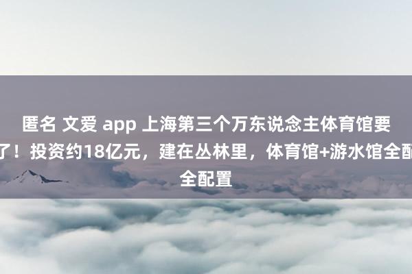 匿名 文爱 app 上海第三个万东说念主体育馆要来了！投资约18亿元，建在丛林里，体育馆+游水馆全配置