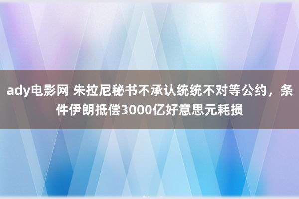 ady电影网 朱拉尼秘书不承认统统不对等公约，条件伊朗抵偿3000亿好意思元耗损