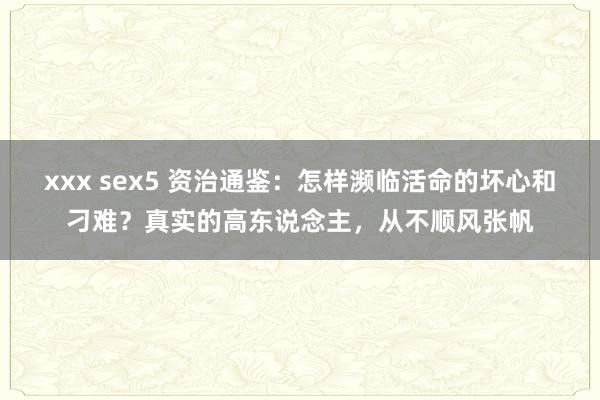 xxx sex5 资治通鉴：怎样濒临活命的坏心和刁难？真实的高东说念主，从不顺风张帆