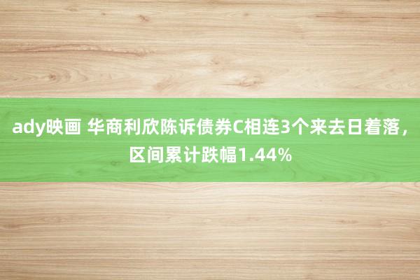 ady映画 华商利欣陈诉债券C相连3个来去日着落，区间累计跌幅1.44%