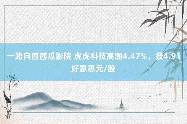 一路向西西瓜影院 虎虎科技高潮4.47%，报4.91好意思元/股