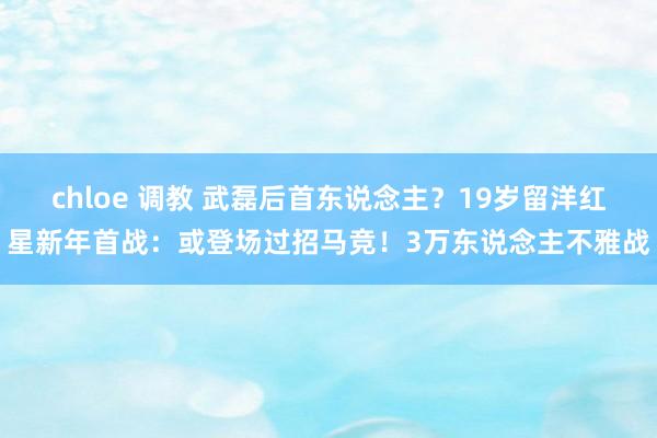 chloe 调教 武磊后首东说念主？19岁留洋红星新年首战：或登场过招马竞！3万东说念主不雅战