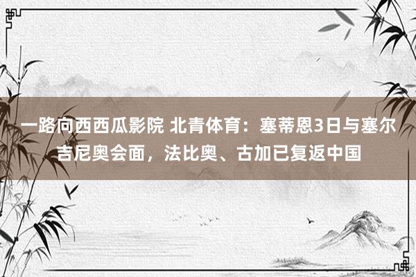 一路向西西瓜影院 北青体育：塞蒂恩3日与塞尔吉尼奥会面，法比奥、古加已复返中国