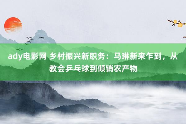 ady电影网 乡村振兴新职务：马琳新来乍到，从教会乒乓球到倾销农产物