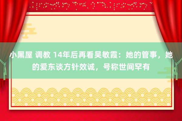 小黑屋 调教 14年后再看吴敏霞：她的管事，她的爱东谈方针效诚，号称世间罕有