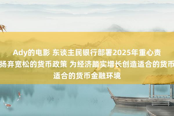 Ady的电影 东谈主民银行部署2025年重心责任：施行扬弃宽松的货币政策 为经济踏实增长创造适合的货币金融环境