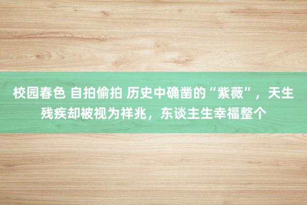 校园春色 自拍偷拍 历史中确凿的“紫薇”，天生残疾却被视为祥兆，东谈主生幸福整个