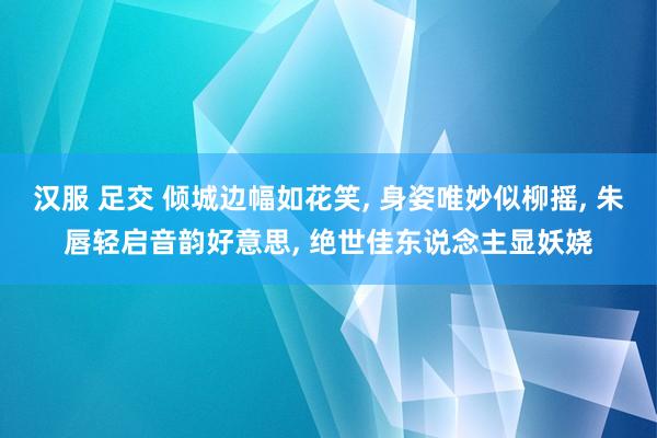 汉服 足交 倾城边幅如花笑， 身姿唯妙似柳摇， 朱唇轻启音韵好意思， 绝世佳东说念主显妖娆