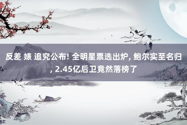 反差 婊 追究公布! 全明星票选出炉， 鲍尔实至名归， 2.45亿后卫竟然落榜了