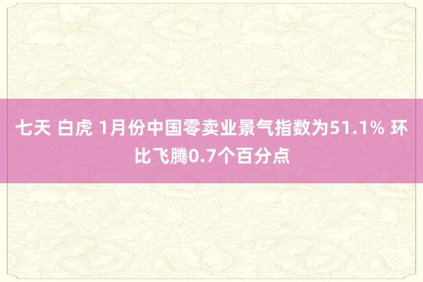 七天 白虎 1月份中国零卖业景气指数为51.1% 环比飞腾0.7个百分点