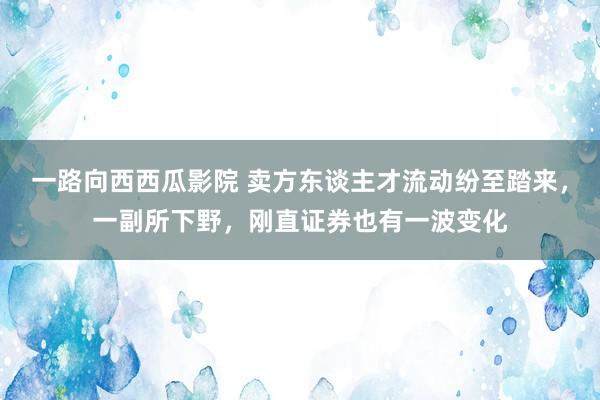 一路向西西瓜影院 卖方东谈主才流动纷至踏来，一副所下野，刚直证券也有一波变化