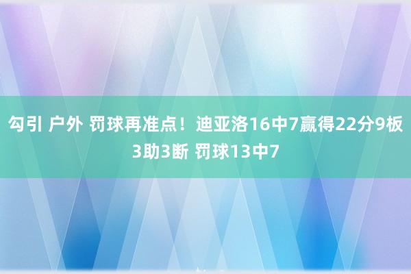 勾引 户外 罚球再准点！迪亚洛16中7赢得22分9板3助3断 罚球13中7