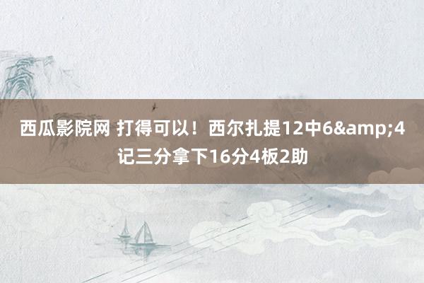 西瓜影院网 打得可以！西尔扎提12中6&4记三分拿下16分4板2助