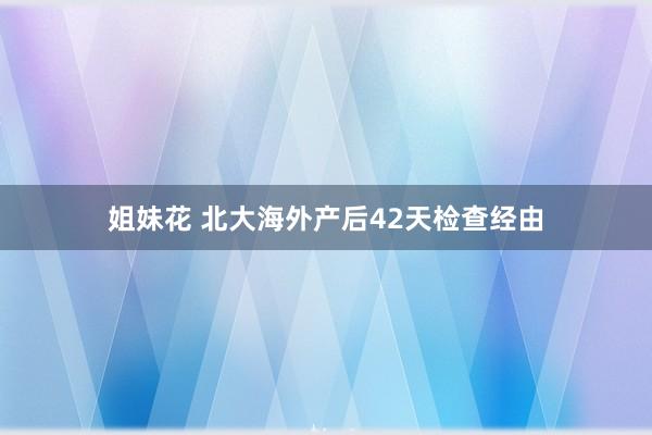 姐妹花 北大海外产后42天检查经由