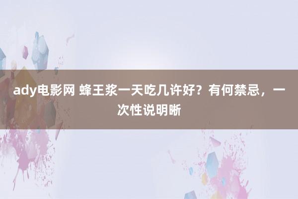 ady电影网 蜂王浆一天吃几许好？有何禁忌，一次性说明晰