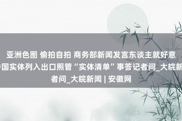 亚洲色图 偷拍自拍 商务部新闻发言东谈主就好意思将多家中国实体列入出口照管“实体清单”事答记者问_大皖新闻 | 安徽网