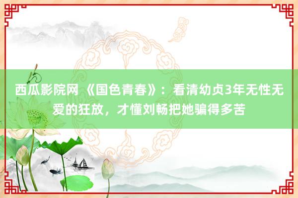 西瓜影院网 《国色青春》：看清幼贞3年无性无爱的狂放，才懂刘畅把她骗得多苦