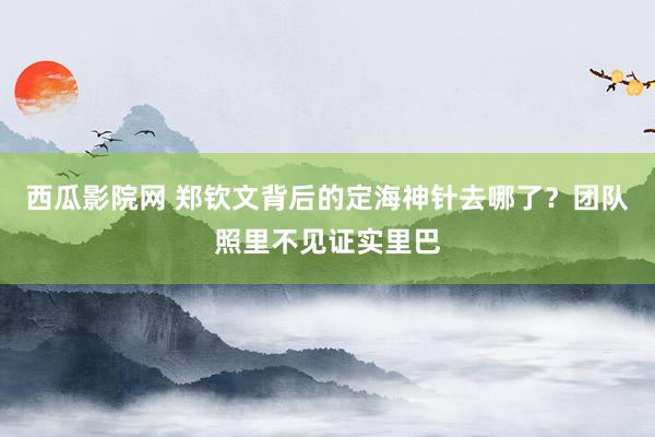 西瓜影院网 郑钦文背后的定海神针去哪了？团队照里不见证实里巴