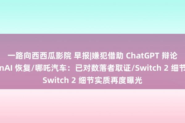 一路向西西瓜影院 早报|嫌犯借助 ChatGPT 辩论爆炸案，OpenAI 恢复/哪吒汽车：已对数落者取证/Switch 2 细节实质再度曝光