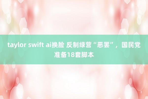 taylor swift ai换脸 反制绿营“恶罢”，国民党准备18套脚本