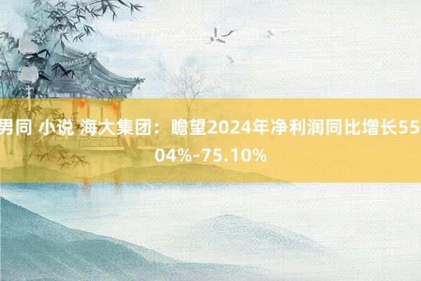 男同 小说 海大集团：瞻望2024年净利润同比增长55.04%-75.10%